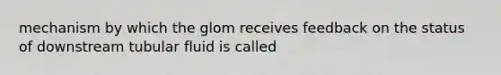 mechanism by which the glom receives feedback on the status of downstream tubular fluid is called