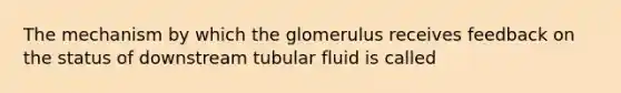 The mechanism by which the glomerulus receives feedback on the status of downstream tubular fluid is called