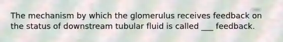 The mechanism by which the glomerulus receives feedback on the status of downstream tubular fluid is called ___ feedback.