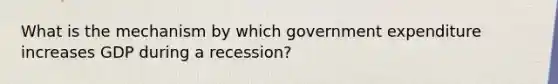 What is the mechanism by which government expenditure increases GDP during a recession?