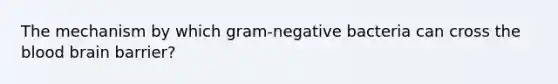 The mechanism by which gram-negative bacteria can cross the blood brain barrier?