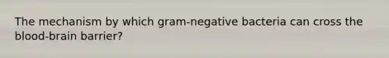 The mechanism by which gram-negative bacteria can cross <a href='https://www.questionai.com/knowledge/kO1rMGD7bv-the-blood-brain-barrier' class='anchor-knowledge'>the blood-brain barrier</a>?