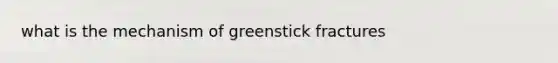 what is the mechanism of greenstick fractures