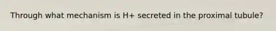 Through what mechanism is H+ secreted in the proximal tubule?