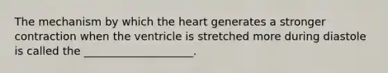 The mechanism by which the heart generates a stronger contraction when the ventricle is stretched more during diastole is called the ____________________.