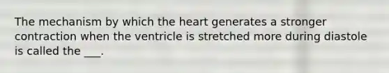 The mechanism by which the heart generates a stronger contraction when the ventricle is stretched more during diastole is called the ___.