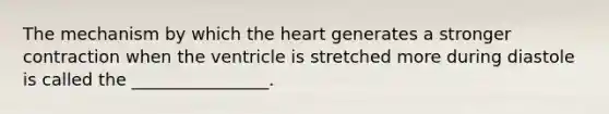 The mechanism by which the heart generates a stronger contraction when the ventricle is stretched more during diastole is called the ________________.