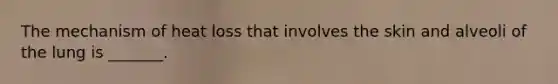 The mechanism of heat loss that involves the skin and alveoli of the lung is _______.
