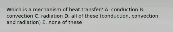 Which is a mechanism of heat transfer? A. conduction B. convection C. radiation D. all of these (conduction, convection, and radiation) E. none of these