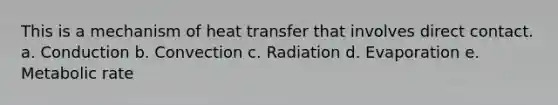 This is a mechanism of heat transfer that involves direct contact. a. Conduction b. Convection c. Radiation d. Evaporation e. Metabolic rate