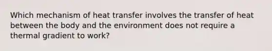 Which mechanism of heat transfer involves the transfer of heat between the body and the environment does not require a thermal gradient to work?