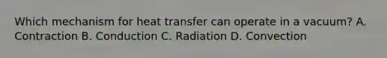 Which mechanism for heat transfer can operate in a vacuum? A. Contraction B. Conduction C. Radiation D. Convection