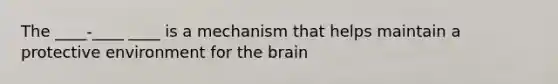 The ____-____ ____ is a mechanism that helps maintain a protective environment for <a href='https://www.questionai.com/knowledge/kLMtJeqKp6-the-brain' class='anchor-knowledge'>the brain</a>