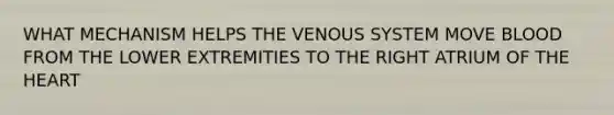 WHAT MECHANISM HELPS THE VENOUS SYSTEM MOVE BLOOD FROM THE LOWER EXTREMITIES TO THE RIGHT ATRIUM OF THE HEART