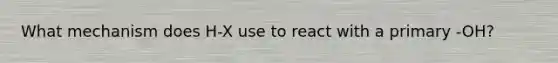 What mechanism does H-X use to react with a primary -OH?