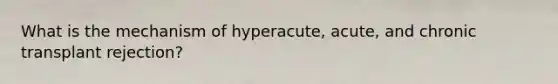 What is the mechanism of hyperacute, acute, and chronic transplant rejection?