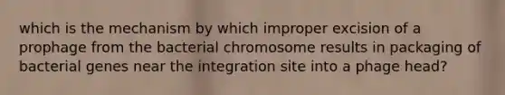 which is the mechanism by which improper excision of a prophage from the bacterial chromosome results in packaging of bacterial genes near the integration site into a phage head?