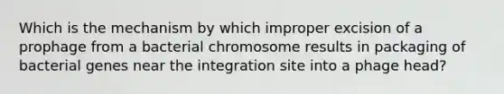 Which is the mechanism by which improper excision of a prophage from a bacterial chromosome results in packaging of bacterial genes near the integration site into a phage head?