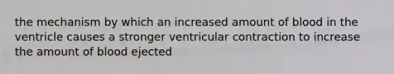 the mechanism by which an increased amount of blood in the ventricle causes a stronger ventricular contraction to increase the amount of blood ejected