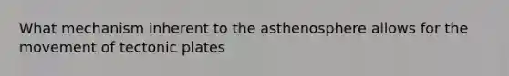 What mechanism inherent to the asthenosphere allows for the movement of tectonic plates