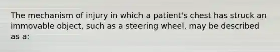 The mechanism of injury in which a patient's chest has struck an immovable object, such as a steering wheel, may be described as a: