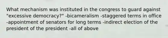 What mechanism was instituted in the congress to guard against "excessive democracy?" -bicameralism -staggered terms in office -appointment of senators for long terms -indirect election of the president of the president -all of above