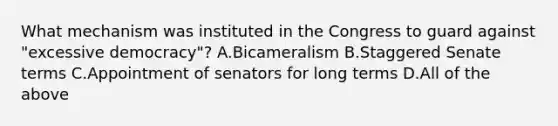 What mechanism was instituted in the Congress to guard against "excessive democracy"? A.Bicameralism B.Staggered Senate terms C.Appointment of senators for long terms D.All of the above