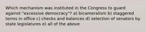 Which mechanism was instituted in the Congress to guard against "excessive democracy"? a) bicameralism b) staggered terms in office c) checks and balances d) selection of senators by state legislatures e) all of the above