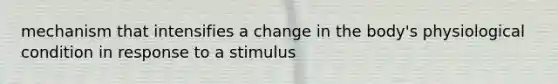 mechanism that intensifies a change in the body's physiological condition in response to a stimulus