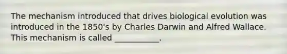 The mechanism introduced that drives biological evolution was introduced in the 1850's by Charles Darwin and Alfred Wallace. This mechanism is called ___________.