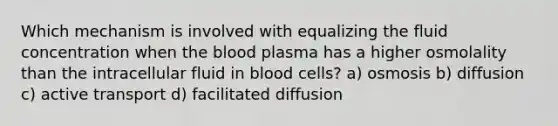 Which mechanism is involved with equalizing the fluid concentration when the blood plasma has a higher osmolality than the intracellular fluid in blood cells? a) osmosis b) diffusion c) active transport d) facilitated diffusion