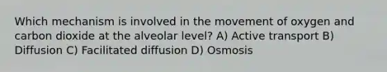 Which mechanism is involved in the movement of oxygen and carbon dioxide at the alveolar level? A) Active transport B) Diffusion C) Facilitated diffusion D) Osmosis