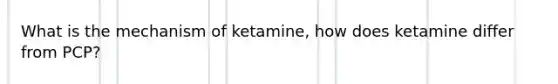 What is the mechanism of ketamine, how does ketamine differ from PCP?