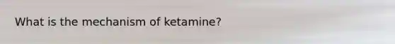 What is the mechanism of ketamine?