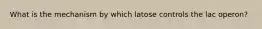 What is the mechanism by which latose controls the lac operon?