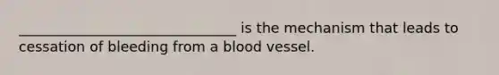 _______________________________ is the mechanism that leads to cessation of bleeding from a blood vessel.