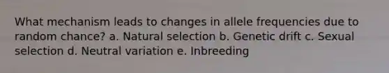 What mechanism leads to changes in allele frequencies due to random chance? a. Natural selection b. Genetic drift c. Sexual selection d. Neutral variation e. Inbreeding