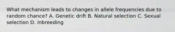 What mechanism leads to changes in allele frequencies due to random chance? A. Genetic drift B. Natural selection C. Sexual selection D. inbreeding