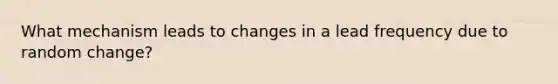 What mechanism leads to changes in a lead frequency due to random change?