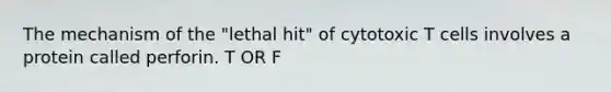 The mechanism of the "lethal hit" of cytotoxic T cells involves a protein called perforin. T OR F