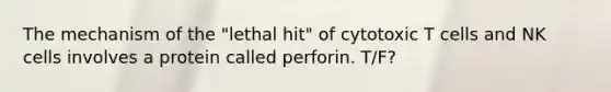 The mechanism of the "lethal hit" of cytotoxic T cells and NK cells involves a protein called perforin. T/F?