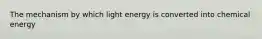 The mechanism by which light energy is converted into chemical energy