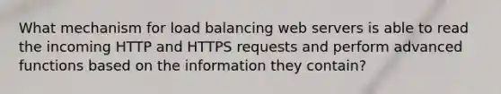 What mechanism for load balancing web servers is able to read the incoming HTTP and HTTPS requests and perform advanced functions based on the information they contain?