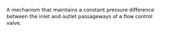 A mechanism that maintains a constant pressure difference between the inlet and outlet passageways of a flow control valve.