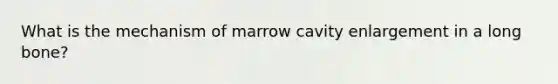 What is the mechanism of marrow cavity enlargement in a long bone?