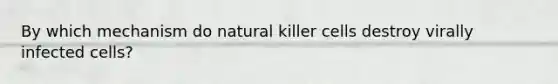 By which mechanism do natural killer cells destroy virally infected cells?