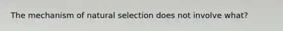 The mechanism of natural selection does not involve what?