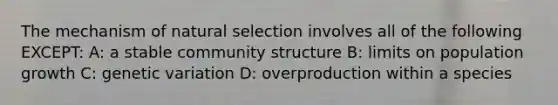 The mechanism of natural selection involves all of the following EXCEPT: A: a stable community structure B: limits on population growth C: genetic variation D: overproduction within a species