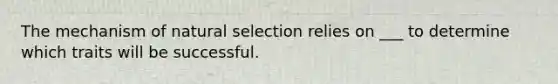 The mechanism of natural selection relies on ___ to determine which traits will be successful.