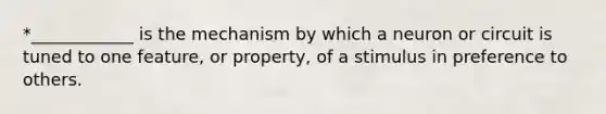 *____________ is the mechanism by which a neuron or circuit is tuned to one feature, or property, of a stimulus in preference to others.